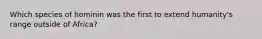 Which species of hominin was the first to extend humanity's range outside of Africa?