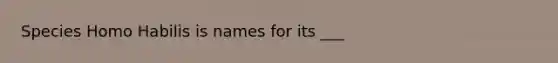 Species Homo Habilis is names for its ___