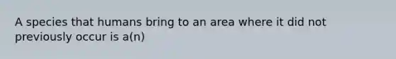 A species that humans bring to an area where it did not previously occur is a(n)