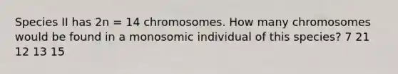 Species II has 2n = 14 chromosomes. How many chromosomes would be found in a monosomic individual of this species? 7 21 12 13 15