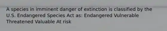 A species in imminent danger of extinction is classified by the U.S. Endangered Species Act as: Endangered Vulnerable Threatened Valuable At risk