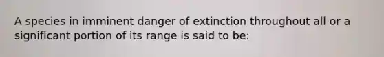 A species in imminent danger of extinction throughout all or a significant portion of its range is said to be: