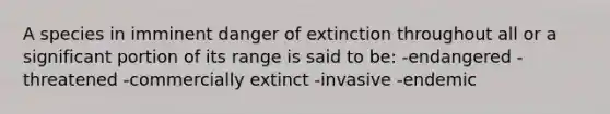 A species in imminent danger of extinction throughout all or a significant portion of its range is said to be: -endangered -threatened -commercially extinct -invasive -endemic