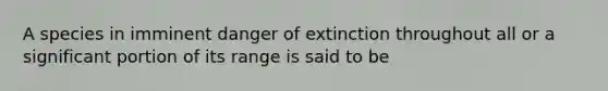 A species in imminent danger of extinction throughout all or a significant portion of its range is said to be