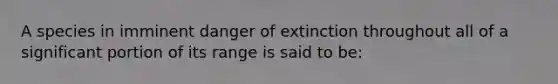 A species in imminent danger of extinction throughout all of a significant portion of its range is said to be: