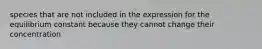 species that are not included in the expression for the equilibrium constant because they cannot change their concentration