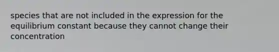 species that are not included in the expression for the equilibrium constant because they cannot change their concentration