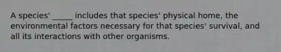 A species' _____ includes that species' physical home, the environmental factors necessary for that species' survival, and all its interactions with other organisms.