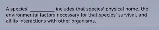 A species' ___________ includes that species' physical home, the environmental factors necessary for that species' survival, and all its interactions with other organisms.