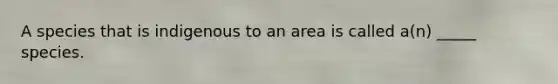 A species that is indigenous to an area is called a(n) _____ species.