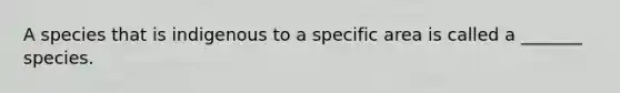 A species that is indigenous to a specific area is called a _______ species.