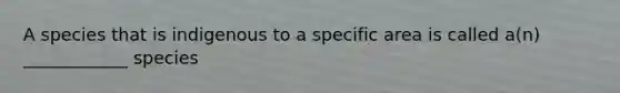 A species that is indigenous to a specific area is called a(n) ____________ species