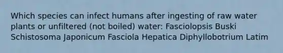 Which species can infect humans after ingesting of raw water plants or unfiltered (not boiled) water: Fasciolopsis Buski Schistosoma Japonicum Fasciola Hepatica Diphyllobotrium Latim