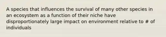 A species that influences the survival of many other species in an ecosystem as a function of their niche have disproportionately large impact on environment relative to # of individuals