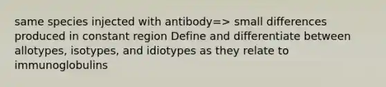 same species injected with antibody=> small differences produced in constant region Define and differentiate between allotypes, isotypes, and idiotypes as they relate to immunoglobulins