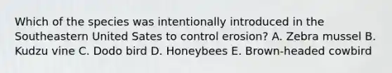 Which of the species was intentionally introduced in the Southeastern United Sates to control erosion? A. Zebra mussel B. Kudzu vine C. Dodo bird D. Honeybees E. Brown-headed cowbird