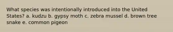 What species was intentionally introduced into the United States? a. kudzu b. gypsy moth c. zebra mussel d. brown tree snake e. common pigeon