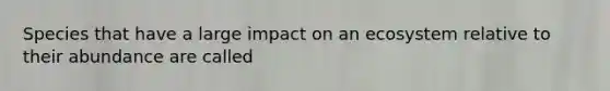 Species that have a large impact on an ecosystem relative to their abundance are called