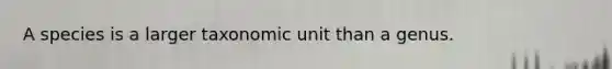 A species is a larger taxonomic unit than a genus.