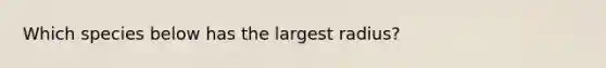 Which species below has the largest radius?