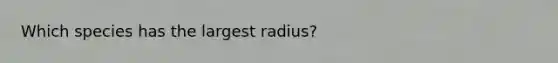 Which species has the largest radius?