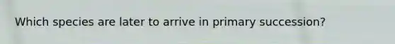Which species are later to arrive in primary succession?