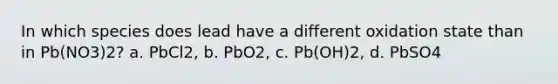 In which species does lead have a different oxidation state than in Pb(NO3)2? a. PbCl2, b. PbO2, c. Pb(OH)2, d. PbSO4