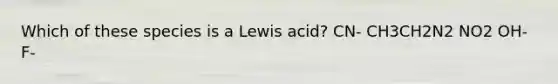 Which of these species is a Lewis acid? CN- CH3CH2N2 NO2 OH- F-