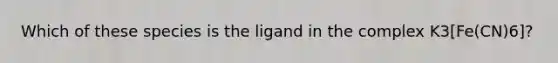 Which of these species is the ligand in the complex K3[Fe(CN)6]?