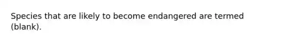 Species that are likely to become endangered are termed (blank).