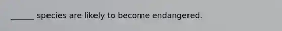 ______ species are likely to become endangered.