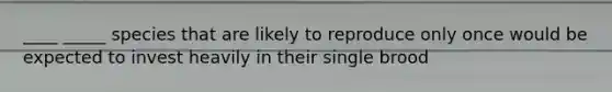 ____ _____ species that are likely to reproduce only once would be expected to invest heavily in their single brood