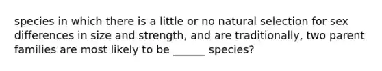 species in which there is a little or no natural selection for sex differences in size and strength, and are traditionally, two parent families are most likely to be ______ species?