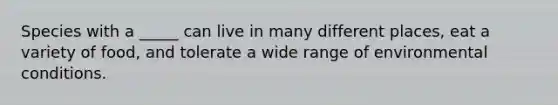 Species with a _____ can live in many different places, eat a variety of food, and tolerate a wide range of environmental conditions.