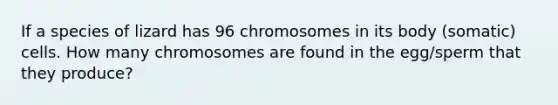 If a species of lizard has 96 chromosomes in its body (somatic) cells. How many chromosomes are found in the egg/sperm that they produce?