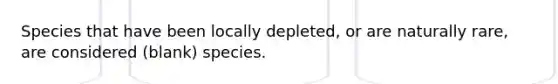 Species that have been locally depleted, or are naturally rare, are considered (blank) species.