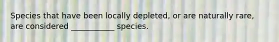 Species that have been locally depleted, or are naturally rare, are considered ___________ species.