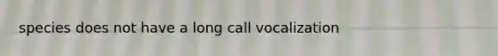 species does not have a long call vocalization