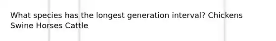 What species has the longest generation interval? Chickens Swine Horses Cattle