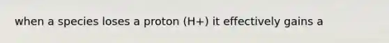 when a species loses a proton (H+) it effectively gains a