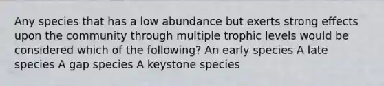 Any species that has a low abundance but exerts strong effects upon the community through multiple trophic levels would be considered which of the following? An early species A late species A gap species A keystone species