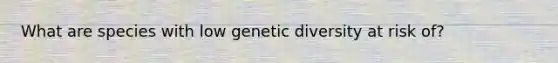 What are species with low genetic diversity at risk of?