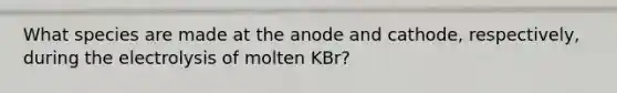 What species are made at the anode and cathode, respectively, during the electrolysis of molten KBr?