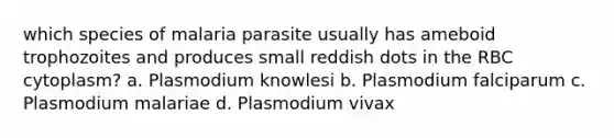 which species of malaria parasite usually has ameboid trophozoites and produces small reddish dots in the RBC cytoplasm? a. Plasmodium knowlesi b. Plasmodium falciparum c. Plasmodium malariae d. Plasmodium vivax