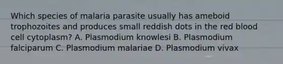 Which species of malaria parasite usually has ameboid trophozoites and produces small reddish dots in the red blood cell cytoplasm? A. Plasmodium knowlesi B. Plasmodium falciparum C. Plasmodium malariae D. Plasmodium vivax