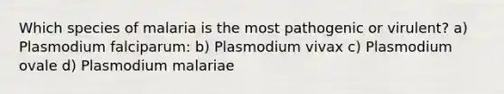 Which species of malaria is the most pathogenic or virulent? a) Plasmodium falciparum: b) Plasmodium vivax c) Plasmodium ovale d) Plasmodium malariae