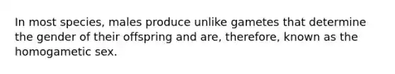 In most species, males produce unlike gametes that determine the gender of their offspring and are, therefore, known as the homogametic sex.