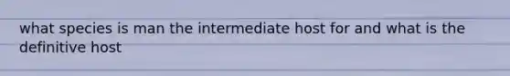 what species is man the intermediate host for and what is the definitive host