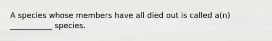 A species whose members have all died out is called a(n) ___________ species.