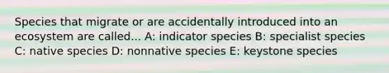 Species that migrate or are accidentally introduced into an ecosystem are called... A: indicator species B: specialist species C: native species D: nonnative species E: keystone species